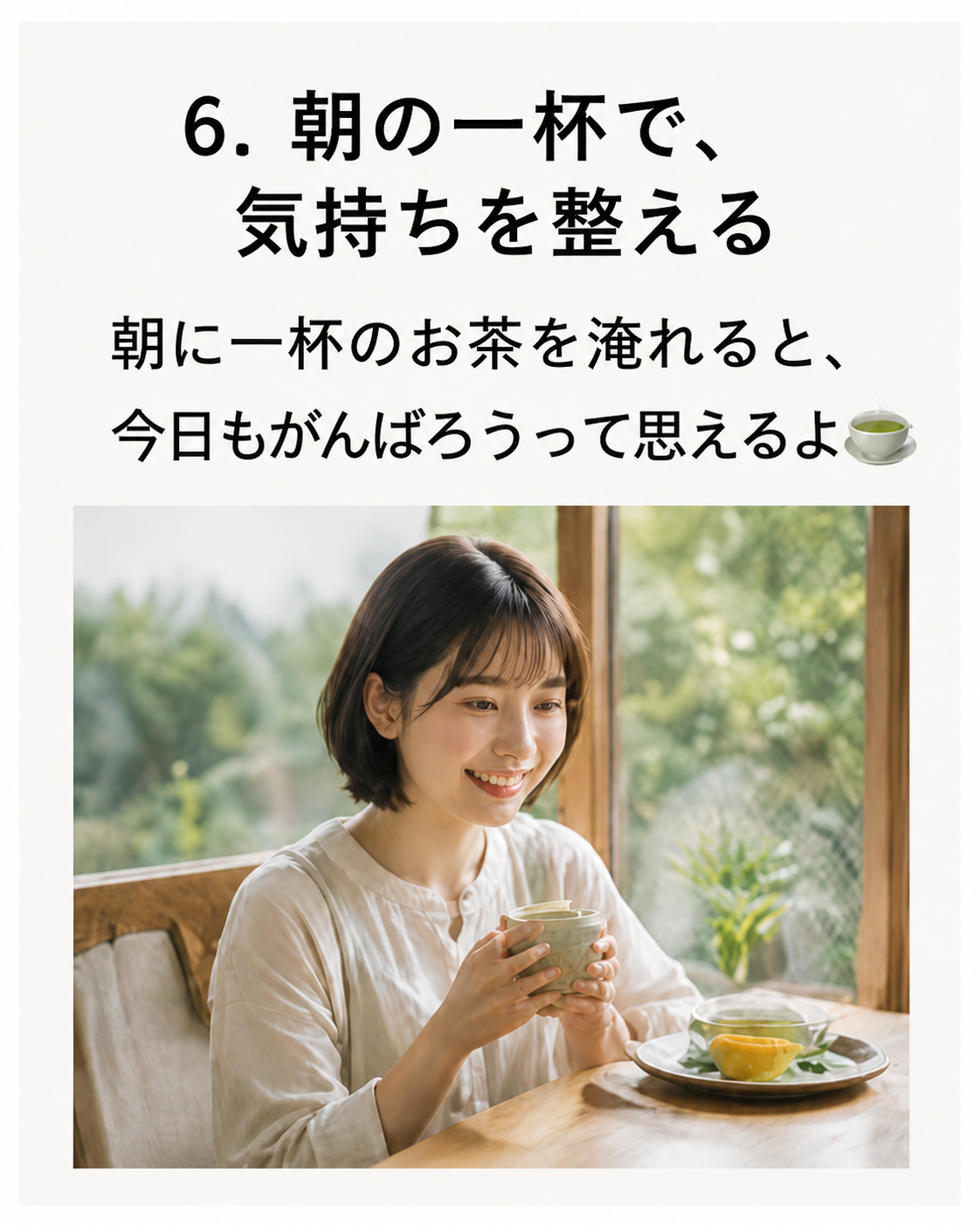 6. 朝の一杯で、気持ちを整える。朝に一杯のお茶を淹れると、今日もがんばろうって思えるよ。
